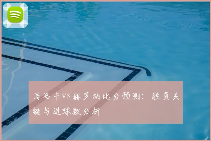 马洛卡vs赫罗纳比分预测：胜负关键与进球数分析