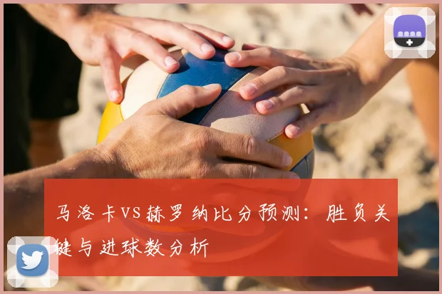 马洛卡vs赫罗纳比分预测：胜负关键与进球数分析