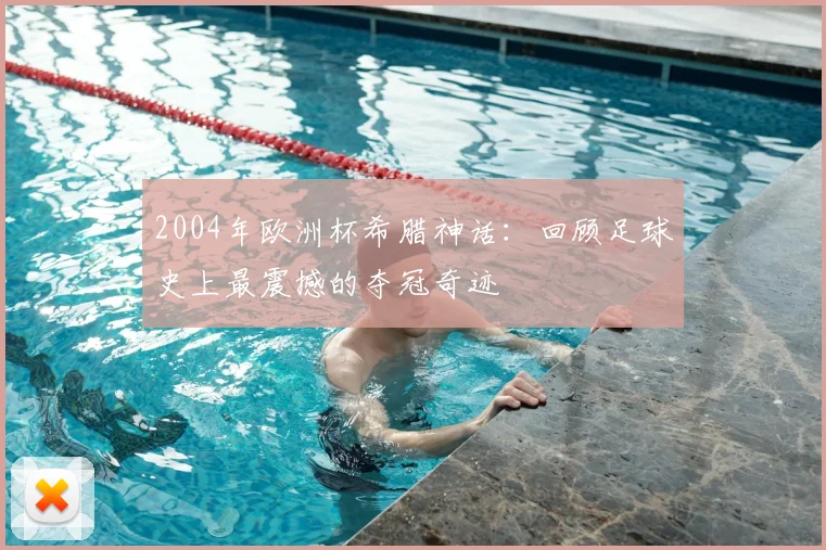 2004年欧洲杯希腊神话：回顾足球史上最震撼的夺冠奇迹