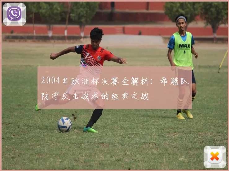 2004年欧洲杯决赛全解析：希腊队防守反击战术的经典之战