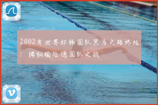 2002年世界杯韩国队黑马之路终结：揭秘输给德国队之战