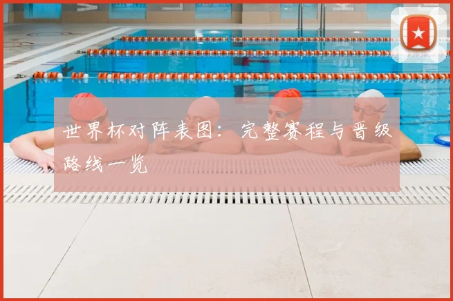 世界杯对阵表图：完整赛程与晋级路线一览