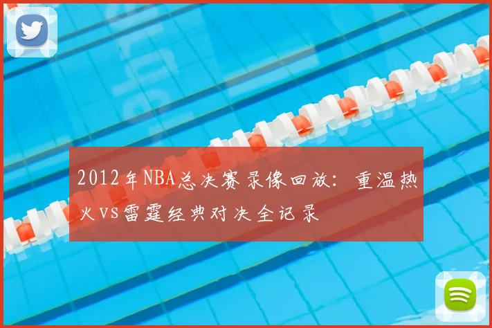 2012年NBA总决赛录像回放：重温热火vs雷霆经典对决全记录
