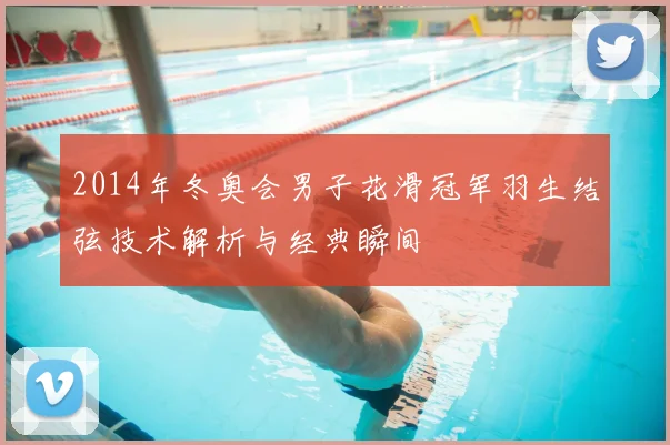 2014年冬奥会男子花滑冠军羽生结弦技术解析与经典瞬间