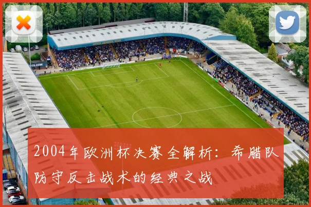 2004年欧洲杯决赛全解析：希腊队防守反击战术的经典之战