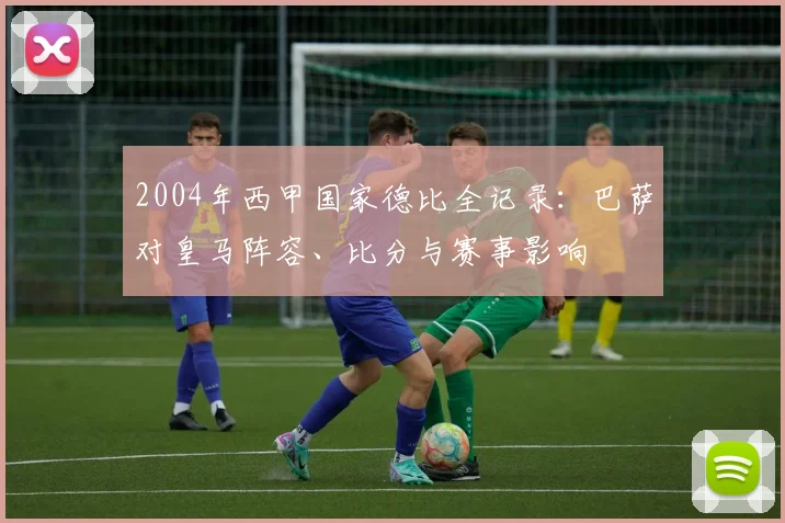 2004年西甲国家德比全记录：巴萨对皇马阵容、比分与赛事影响