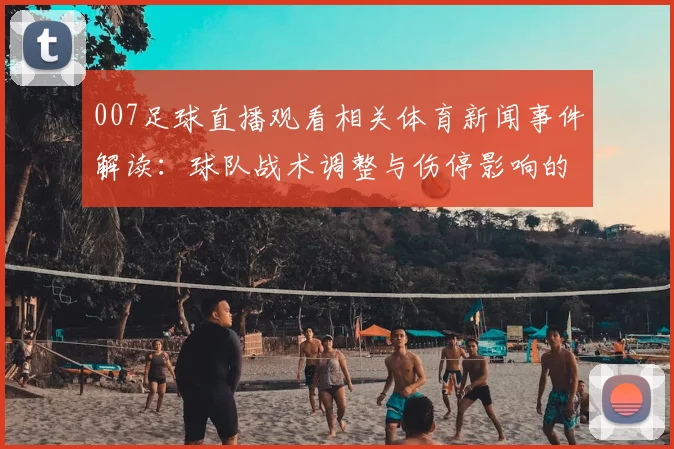 007足球直播观看相关体育新闻事件解读：球队战术调整与伤停影响的比赛看点