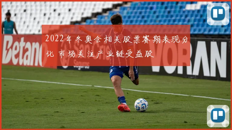 2022年冬奥会相关股票赛期表现分化 市场关注产业链受益股