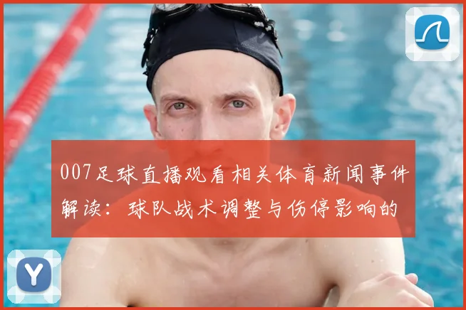 007足球直播观看相关体育新闻事件解读：球队战术调整与伤停影响的比赛看点