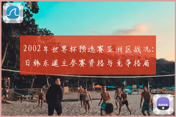 2002年世界杯预选赛亚洲区战况：日韩东道主参赛资格与竞争格局
