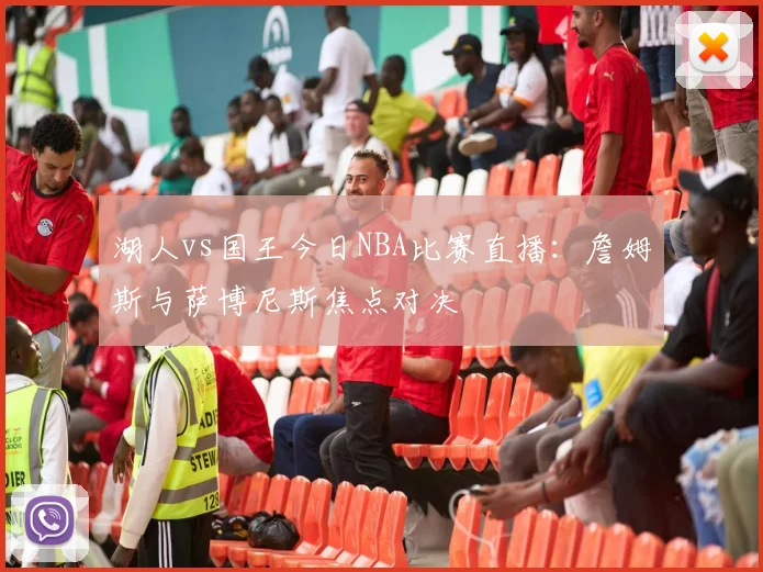 湖人vs国王今日NBA比赛直播：詹姆斯与萨博尼斯焦点对决
