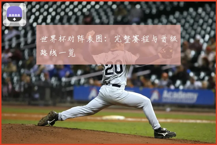 世界杯对阵表图：完整赛程与晋级路线一览