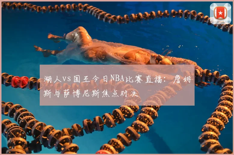 湖人vs国王今日NBA比赛直播：詹姆斯与萨博尼斯焦点对决