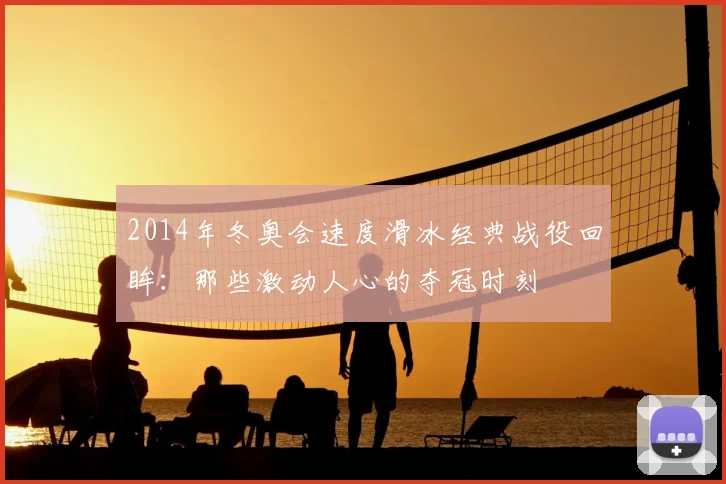 2014年冬奥会速度滑冰经典战役回眸：那些激动人心的夺冠时刻