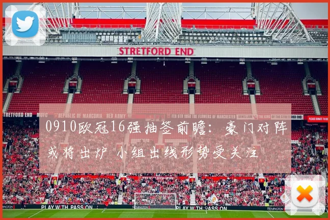 0910欧冠16强抽签前瞻：豪门对阵或将出炉 小组出线形势受关注