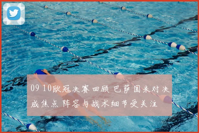 09 10欧冠决赛回顾 巴萨国米对决成焦点 阵容与战术细节受关注