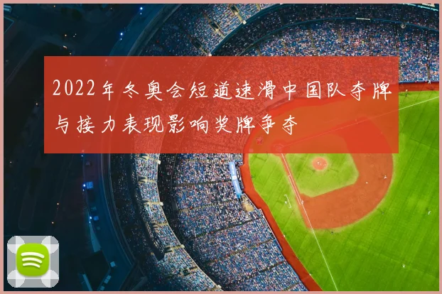 2022年冬奥会短道速滑中国队夺牌与接力表现影响奖牌争夺