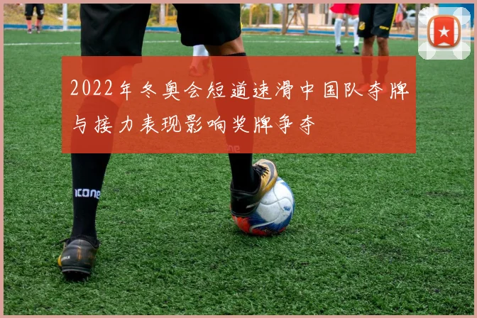 2022年冬奥会短道速滑中国队夺牌与接力表现影响奖牌争夺