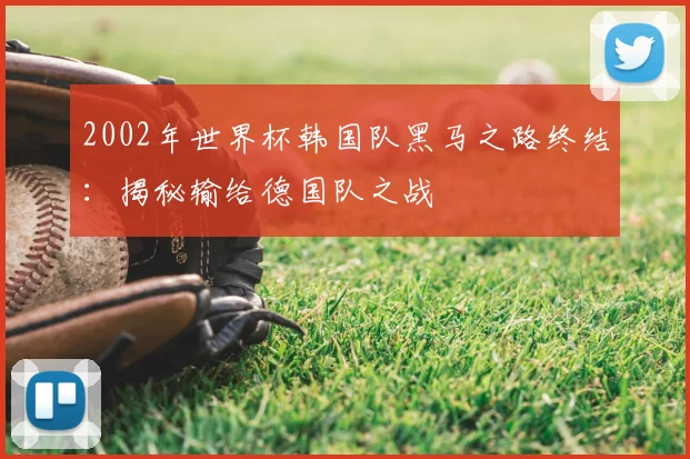 2002年世界杯韩国队黑马之路终结：揭秘输给德国队之战