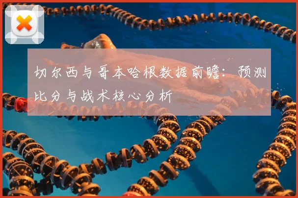 切尔西与哥本哈根数据前瞻：预测比分与战术核心分析