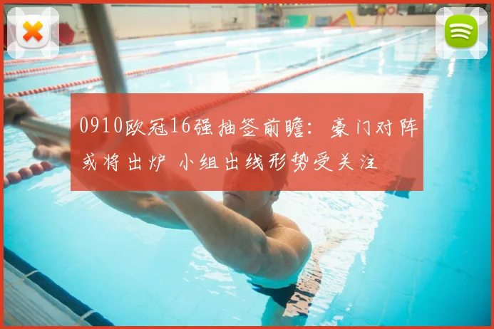 0910欧冠16强抽签前瞻：豪门对阵或将出炉 小组出线形势受关注