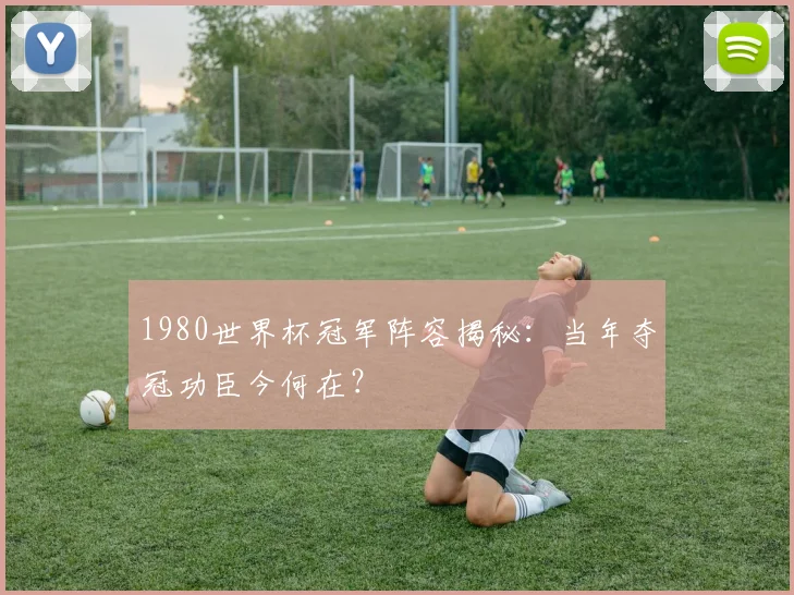 1980世界杯冠军阵容揭秘：当年夺冠功臣今何在？