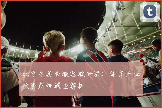 北京冬奥会概念股升温：体育产业投资新机遇全解析