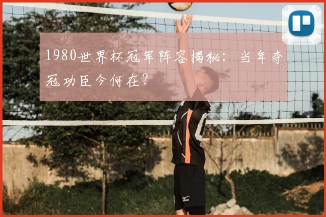 1980世界杯冠军阵容揭秘：当年夺冠功臣今何在？