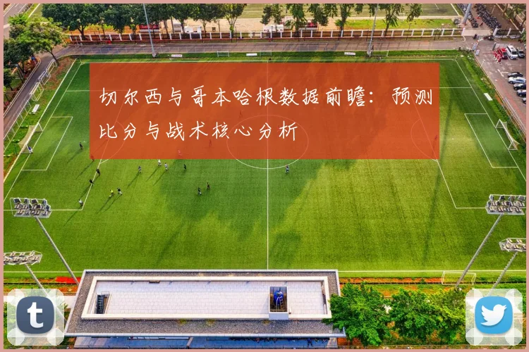 切尔西与哥本哈根数据前瞻：预测比分与战术核心分析