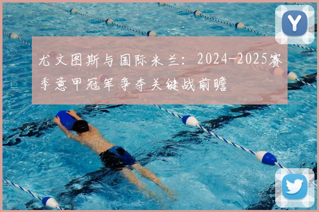 尤文图斯与国际米兰：2024-2025赛季意甲冠军争夺关键战前瞻