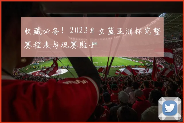 收藏必备!2023年女篮亚洲杯完整赛程表与观赛贴士