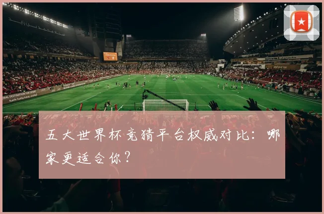 五大世界杯竞猜平台权威对比：哪家更适合你？
