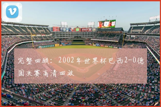 完整回顾：2002年世界杯巴西2-0德国决赛高清回放