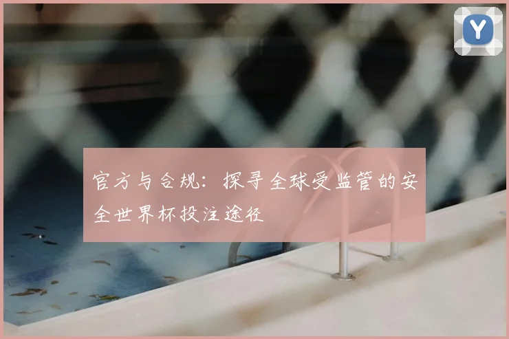 官方与合规：探寻全球受监管的安全世界杯投注途径