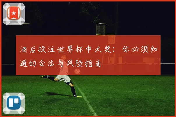 酒后投注世界杯中大奖：你必须知道的合法与风险指南