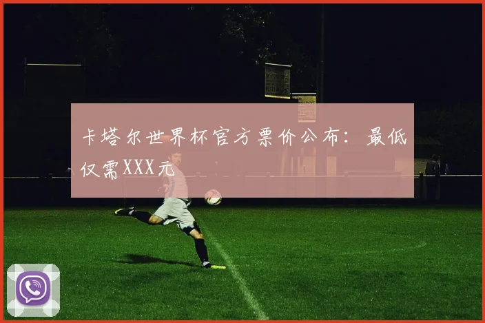 卡塔尔世界杯官方票价公布：最低仅需XXX元