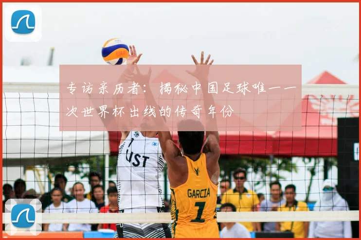 专访亲历者：揭秘中国足球唯一一次世界杯出线的传奇年份