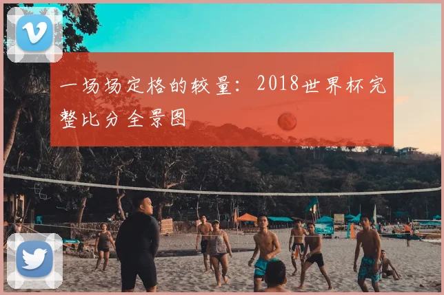 一场场定格的较量：2018世界杯完整比分全景图