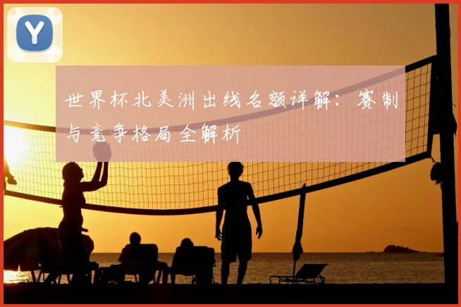世界杯北美洲出线名额详解：赛制与竞争格局全解析