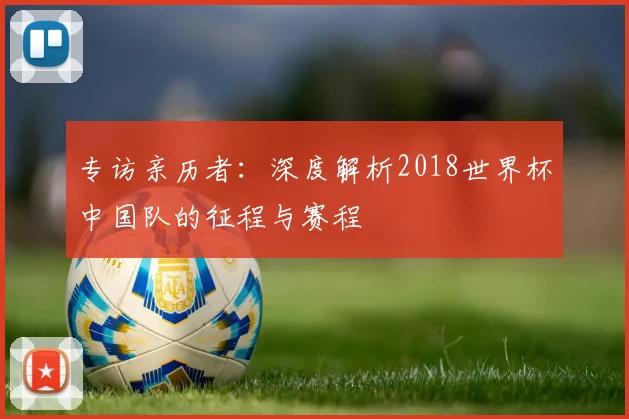 专访亲历者：深度解析2018世界杯中国队的征程与赛程