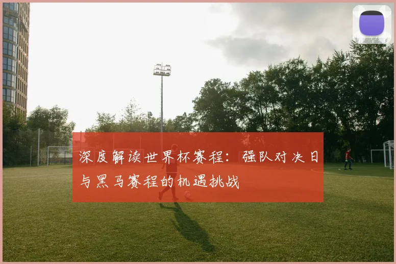 深度解读世界杯赛程:强队对决日与黑马赛程的机遇挑战