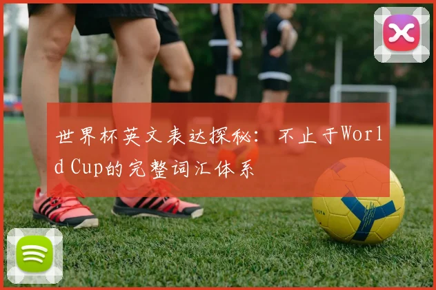 世界杯英文表达探秘：不止于World Cup的完整词汇体系