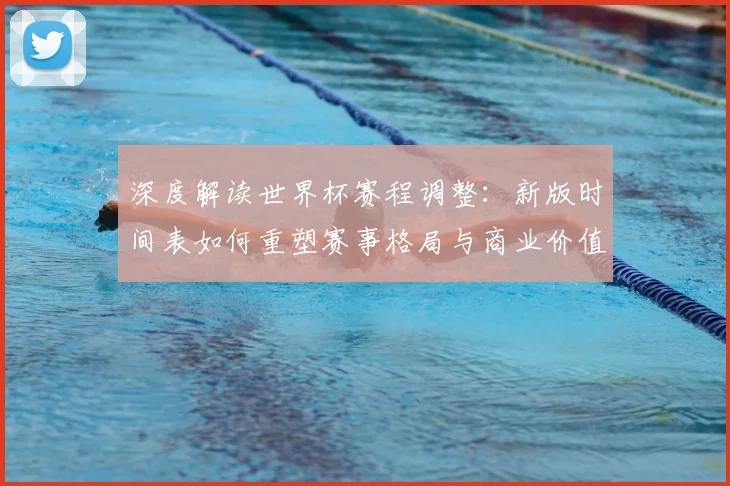 深度解读世界杯赛程调整：新版时间表如何重塑赛事格局与商业价值