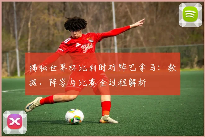 揭秘世界杯比利时对阵巴拿马：数据、阵容与比赛全过程解析