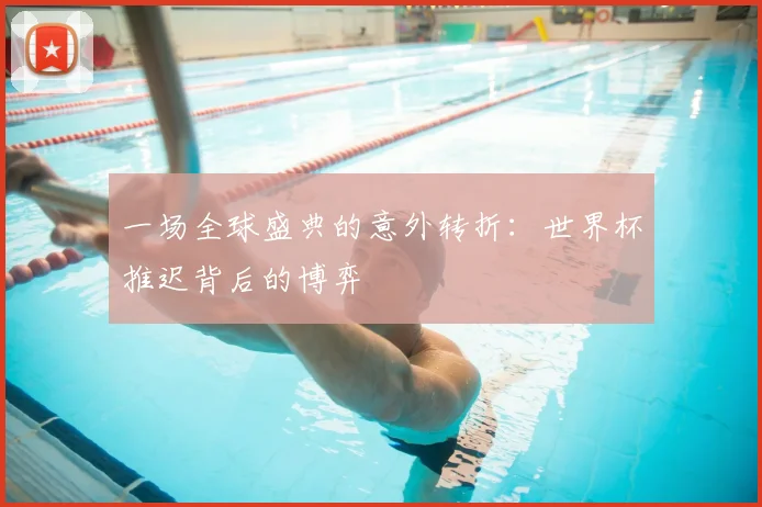 一场全球盛典的意外转折：世界杯推迟背后的博弈