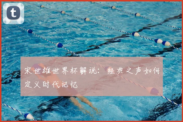 宋世雄世界杯解说：经典之声如何定义时代记忆