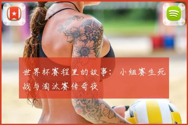 世界杯赛程里的故事：小组赛生死战与淘汰赛传奇夜