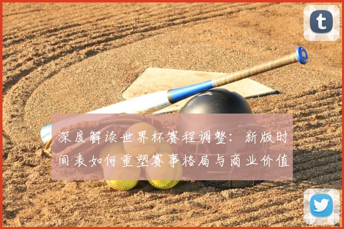 深度解读世界杯赛程调整：新版时间表如何重塑赛事格局与商业价值