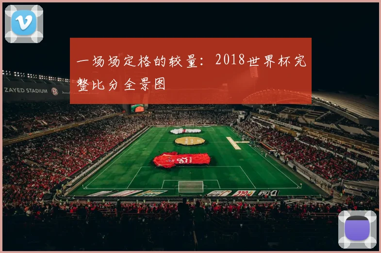 一场场定格的较量：2018世界杯完整比分全景图