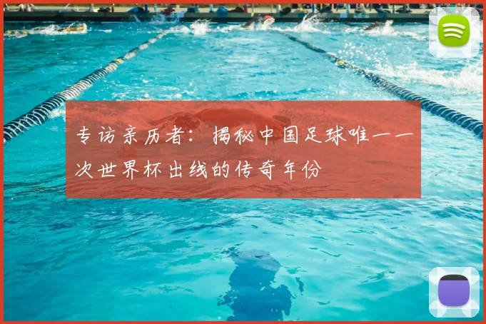 专访亲历者：揭秘中国足球唯一一次世界杯出线的传奇年份